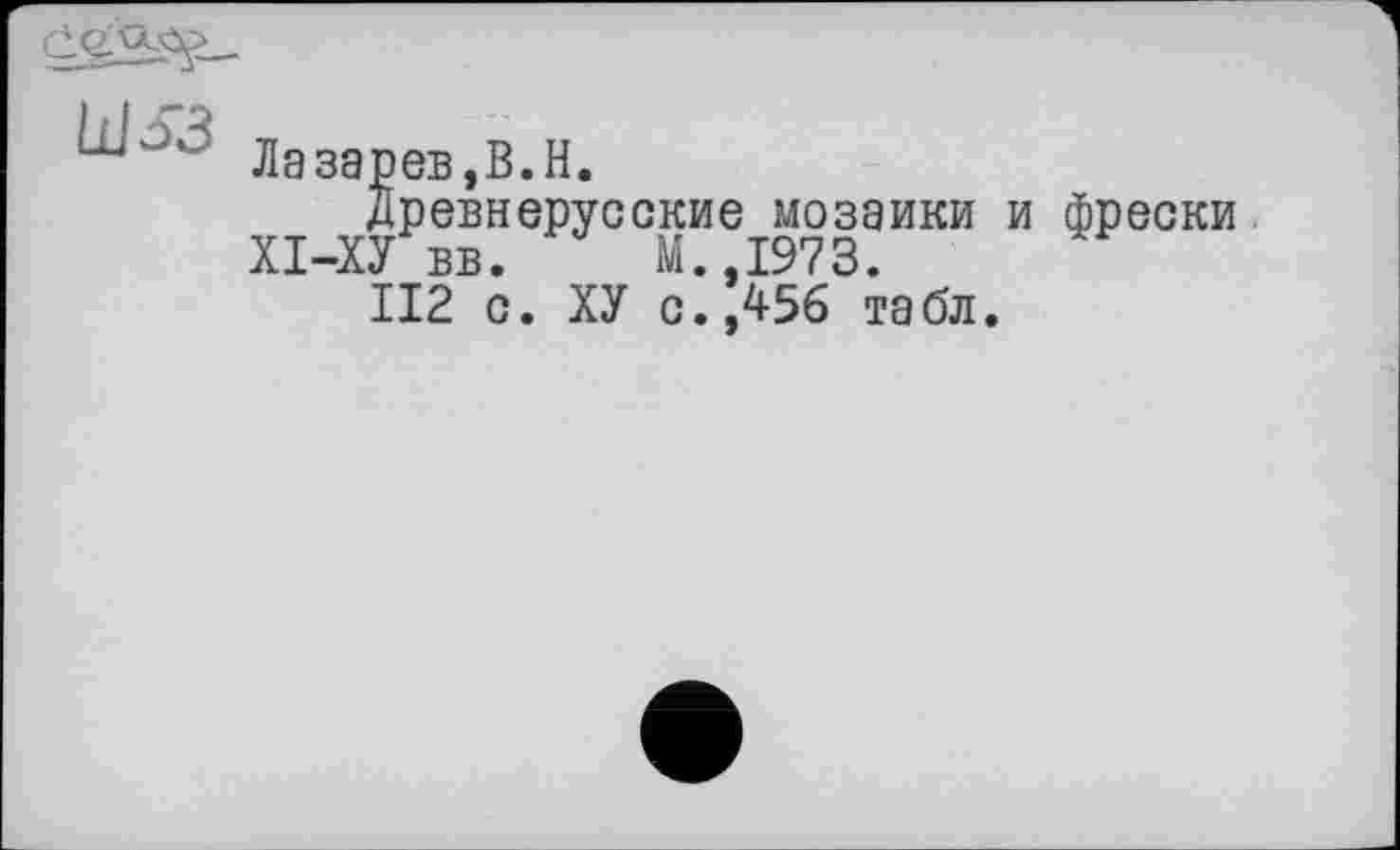 ﻿
Лазарев,B.H.
Древнерусские мозаики и фрески ХІ-ХУ вв. М.,1973.
II2 с. ХУ с.,456 табл.